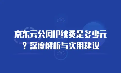 京东云公网IP续费是多少元？深度解析与实用建议