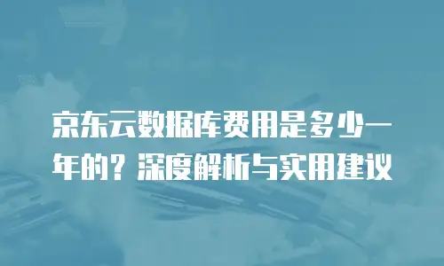 京东云starlitedb购买：高效部署与成本优化的全解析