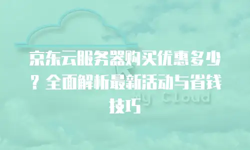 京东云服务器购买优惠多少？全面解析最新活动与省钱技巧
