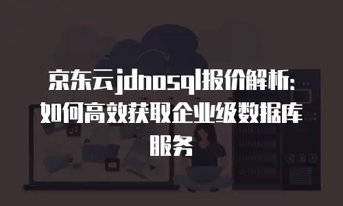 京东云jdnosql报价解析：如何高效获取企业级数据库服务
