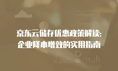 京东云储存优惠政策解读：企业降本增效的实用指南
