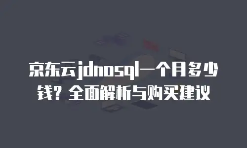 京东云jdnosql一个月多少钱？全面解析与购买建议