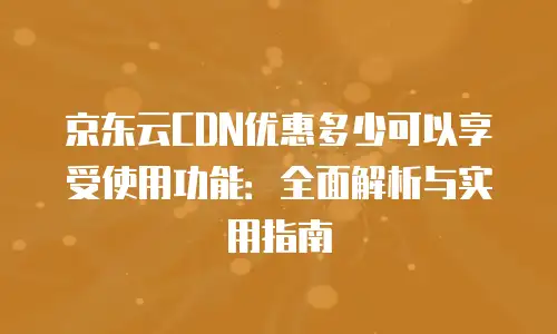 京东云CDN优惠多少可以享受使用功能：全面解析与实用指南