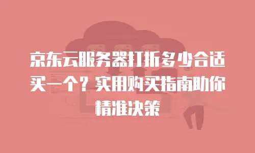 京东云储存费用多少合适？企业如何精准匹配需求与成本