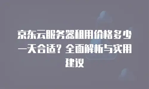京东云服务器租用价格多少一天合适？全面解析与实用建议