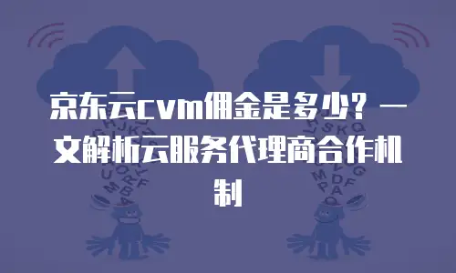 京东云cvm佣金是多少？一文解析云服务代理商合作机制