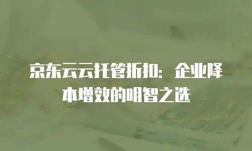 京东云云托管折扣：企业降本增效的明智之选