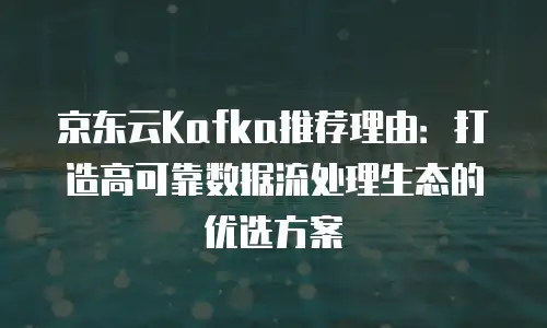 京东云Kafka推荐理由：打造高可靠数据流处理生态的优选方案