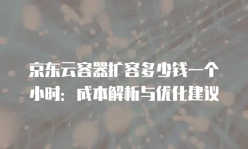 京东云容器扩容多少钱一个小时：成本解析与优化建议