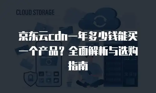 京东云cdn一年多少钱能买一个产品？全面解析与选购指南