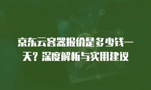 京东云原生容器价格多少钱一个？深度解析与选购指南