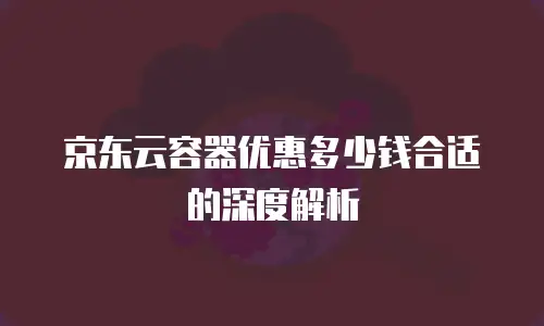 京东云容器优惠多少钱合适的深度解析