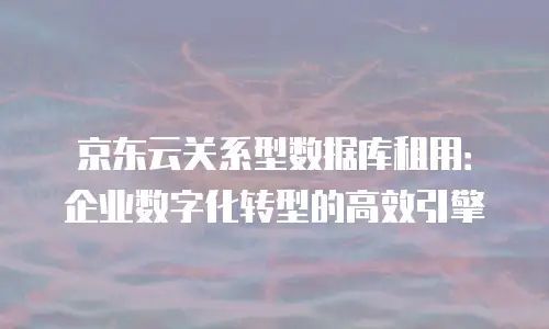 京东云关系型数据库租用：企业数字化转型的高效引擎