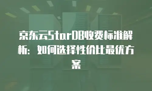京东云StarDB收费标准解析：如何选择性价比最优方案