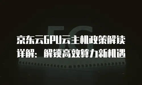 京东云GPU云主机政策解读详解：解锁高效算力新机遇