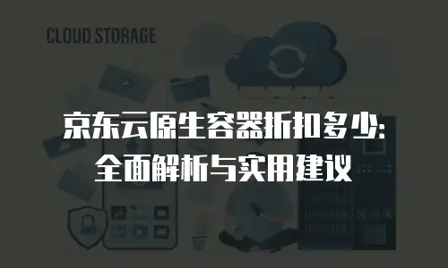 京东云原生容器返现多少钱一个：解析与实用建议