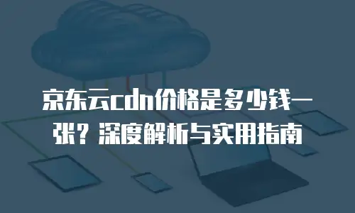 京东云CDN优惠：加速业务增长的高效解决方案