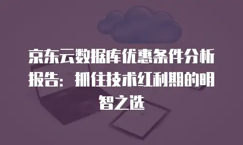 京东云DRDS推荐条件：如何选择适合您的分布式数据库方案