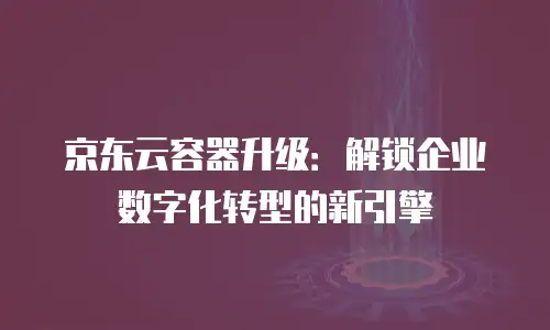 京东云原生容器报价多少钱？全面解析与选购建议