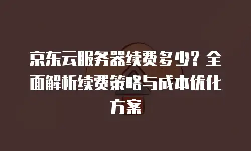 京东云服务器租用价格是多少钱？全面解析与实用建议