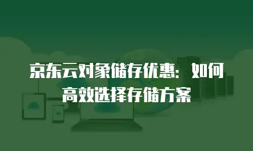 京东云对象储存优惠：如何高效选择存储方案