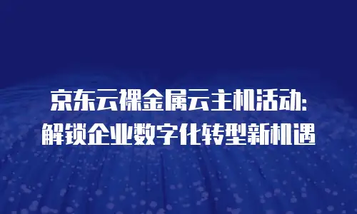 京东云裸金属云主机活动：解锁企业数字化转型新机遇