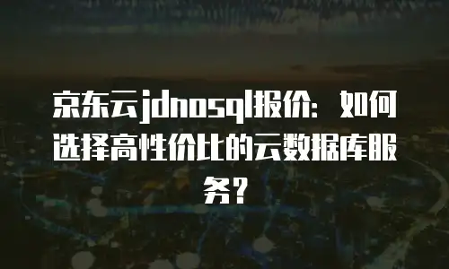 京东云jdnosql租用指南：高效部署与成本优化全解析