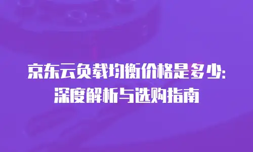 京东云CDN费用是多少钱？全面解析与实用建议