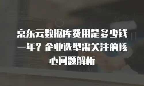 京东云分布式数据库多少钱一台：全面解析与选购指南