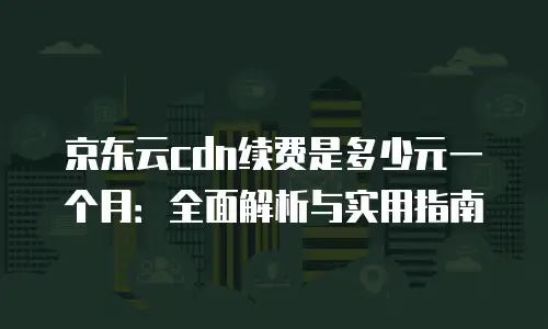 京东云容器续费是多少？全面解析与实用建议