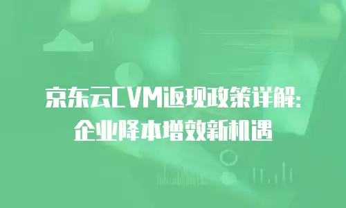 京东云CVM返现政策详解：企业降本增效新机遇
