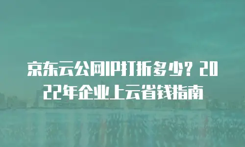 京东云公网IP打折多少？2022年企业上云省钱指南