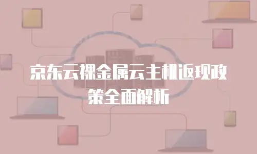 京东云裸金属云主机返现政策全面解析