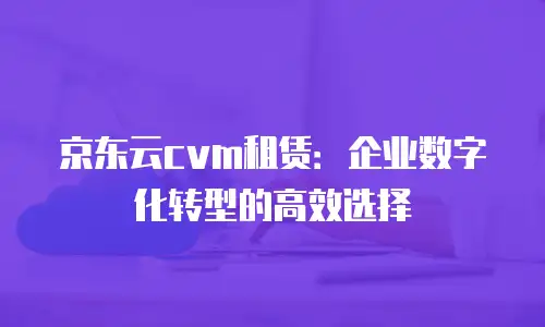 京东云cvm租赁：企业数字化转型的高效选择