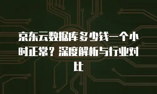 京东云数据库多少钱一个小时正常？深度解析与行业对比