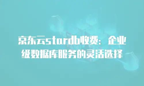 京东云分布式数据库多少钱：全面解析与购买指南