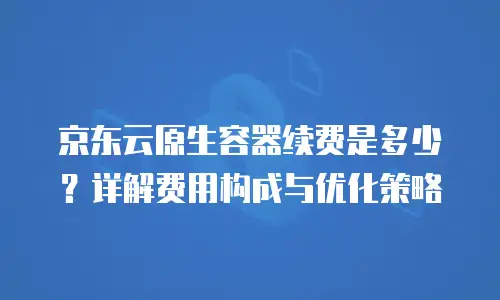 京东云原生容器一年多少钱？深度解析与成本优化策略