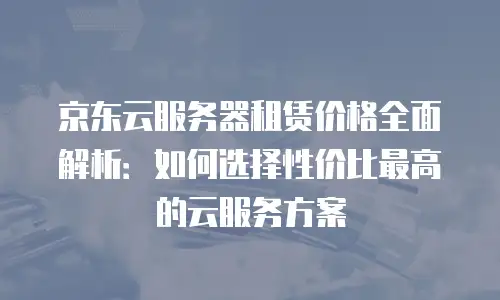 京东云SQL Server报价：企业级数据库的高性价比之选