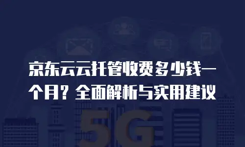 京东云云托管收费多少钱一个月？全面解析与实用建议
