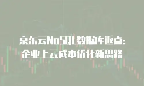京东云NoSQL数据库返点：企业上云成本优化新思路