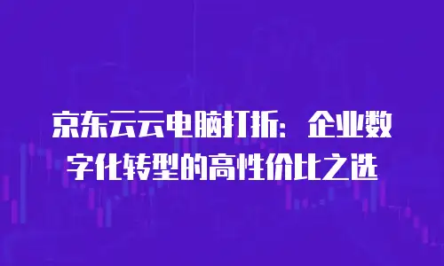 京东云智算服务折扣：助力企业高效降本的智能选择
