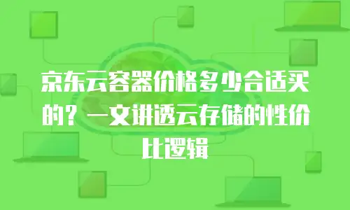 京东云容器价格多少合适买的？一文讲透云存储的性价比逻辑