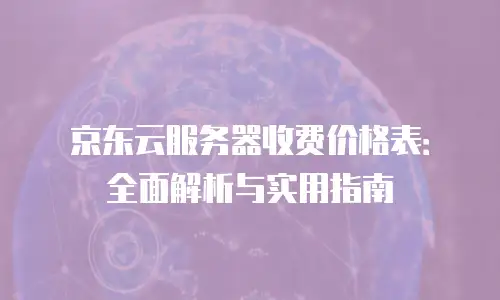 京东云服务器收费价格表：全面解析与实用指南