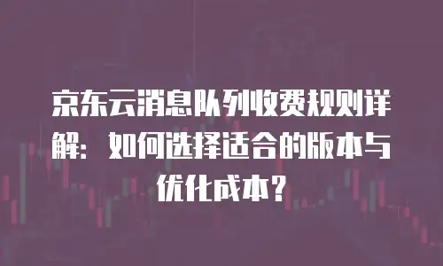 京东云RocketMQ费用是多少？全面解析与行业对比