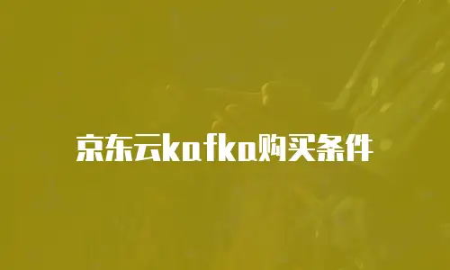 京东云kafka购买条件