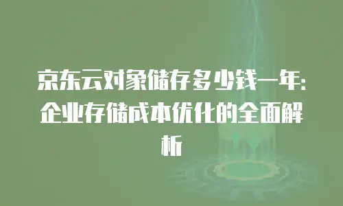 京东云对象储存多少钱一年：企业存储成本优化的全面解析