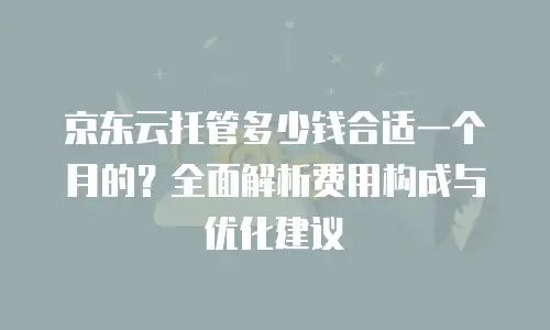 京东云托管多少钱合适一个月的？全面解析费用构成与优化建议