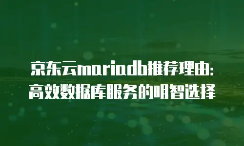 京东云mariadb推荐理由：高效数据库服务的明智选择
