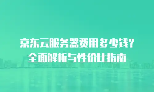 京东云服务器费用多少钱？全面解析与性价比指南