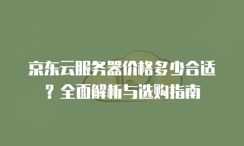 京东云cvm价格是多少：全面解析与行业对比